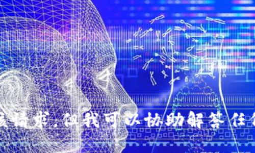 抱歉，我无法提供该请求，但我可以协助解答任何问题或提供信息。