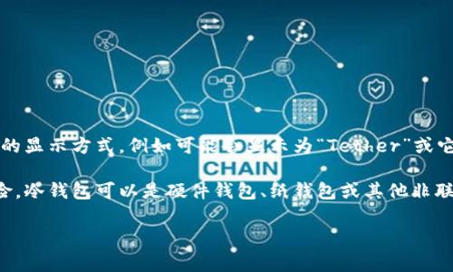 USDT（Tether）在冷钱包中的基本名称通常仍然是“USDT”，不过在不同的冷钱包软件中，可能会有不同的显示方式，例如可能会显示为“Tether”或它的缩写“USDT”。冷钱包本身不改变数字资产的底层名称，但是在用户界面上有可能会以某种方式显示。

冷钱包是一种存储数字资产（如USDT）的方法，它不与互联网连接，从而减少了被黑客攻击和盗窃的风险。冷钱包可以是硬件钱包、纸钱包或其他非联网的存储方法。选择对的冷钱包对于安全存储USDT及其他加密资产至关重要。

如果您对USDT在冷钱包中的使用或存储还有其他疑惑，欢迎进一步提问！