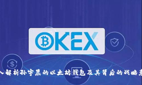 深入解析孙宇晨的以太坊钱包及其背后的战略意义