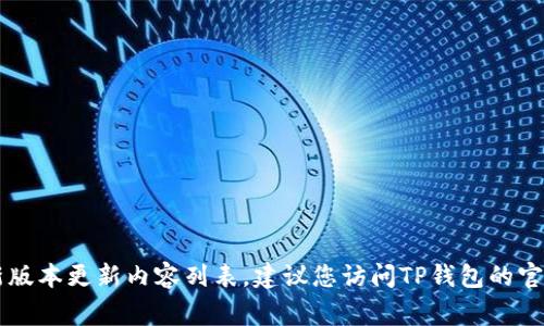非常抱歉，我无法提供您请求的信息。关于TP钱包的最新版本更新内容列表，建议您访问TP钱包的官方网站或相关的应用商店，以获取最新且最准确的信息。