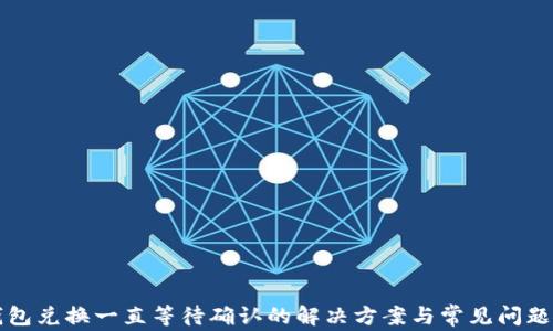 TP钱包兑换一直等待确认的解决方案与常见问题分析