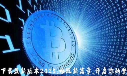TP游戏下载最新版本2025:畅玩新篇章,开启你的梦想之旅