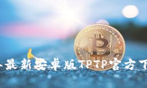 2024年最新安卓版TPTP官方下载指南