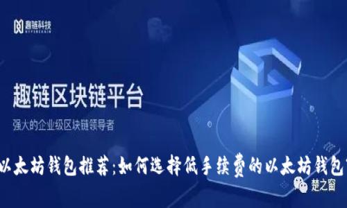 以太坊钱包推荐:如何选择低手续费的以太坊钱包?