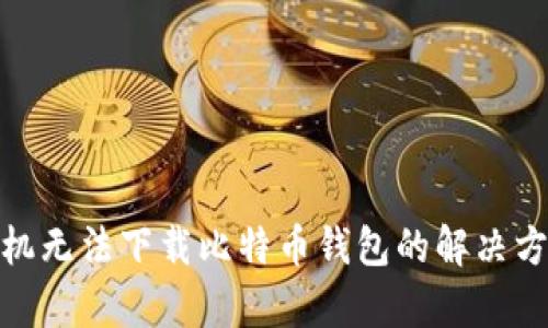 : 安卓手机无法下载比特币钱包的解决方案与建议