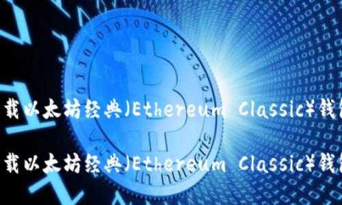 如何安全下载以太坊经典（Ethereum Classic）钱包：完整指南

如何安全下载以太坊经典（Ethereum Classic）钱包：完整指南
