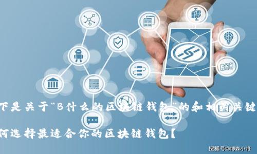 以下是关于“B什么的区块链钱包”的和相关关键词：

如何选择最适合你的区块链钱包？
