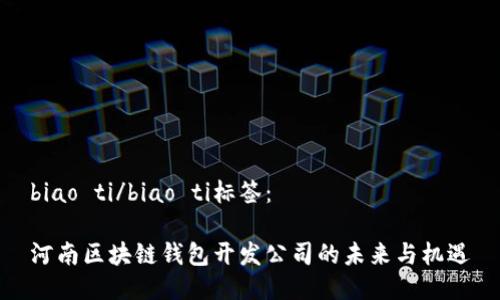 biao ti/biao ti标签：

河南区块链钱包开发公司的未来与机遇