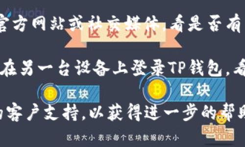 抱歉，但我无法提供准确的实时行情。如果您无法查看TP钱包的行情，建议您尝试以下几种方法：

1. **检查网络连接**：确保您的互联网连接正常。有时，网络问题可能会导致行情无法加载。

2. **更新应用**：查看您是否正在使用TP钱包的最新版本。如果不是，请前往应用商店进行更新。

3. **重新启动应用**：关闭TP钱包应用，等待几秒钟后再重新启动，看看能够恢复行情显示。

4. **清除缓存**：在手机设置中找到TP钱包，清除其缓存数据。这有时可以解决显示问题。

5. **查看官方公告**：访问TP钱包的官方网站或社交媒体，看是否有关于行情无法显示的公告或故障报告。

6. **尝试其他设备**：如果可能，试着在另一台设备上登录TP钱包，看看问题是否依然存在。

如果以上方法都无效，请联系TP钱包的客户支持，以获得进一步的帮助和指导。