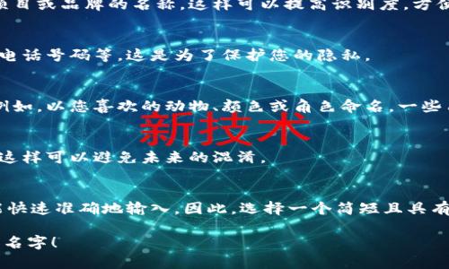 创建以太坊钱包时，您需要提供一个名称或者标识符，用于区分您的钱包。以下是一些关于如何为以太坊钱包命名的建议：

选择一个便于识别的名字
选一个容易记忆的名字，这样您在需要使用钱包时可以快速找到它。避免使用复杂的字符或拼写，以免混淆。

反映个人或品牌特色
如果您是为了某个项目或品牌创建钱包，可以考虑使用项目或品牌的名称。这样可以提高识别度，方便回忆。

避免使用敏感信息
不要在钱包名字中包含个人敏感信息，比如身份证号码、电话号码等。这是为了保护您的隐私。

尝试使用创意的昵称
也可以选择一个有趣的昵称或与个人兴趣相关的名字。例如，以您喜欢的动物、颜色或角色命名。一些用户可能使用“CryptoCat”或“MoneyMaverick”等名字。

确保名字的独特性
在选择名字时，最好确保没有其他钱包使用相同的名称。这样可以避免未来的混淆。

是关键
最后，保持钱包名称的，有助于在不同平台上使用时，您能快速准确地输入。因此，选择一个简短且具有代表性的名称是一个好的选择。

希望这些建议能够帮助您为以太坊钱包找到一个合适的名字！