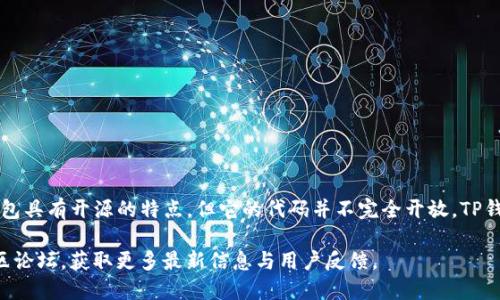 TP钱包是由TP团队开发的一款多链数字资产钱包，提供对多种区块链资产的支持。虽然TP钱包具有开源的特点，但它的代码并不完全开放。TP钱包的核心功能可以支持多种数字货币的存储与交易，用户可以安全地管理他们的数字资产。

如果您对TP钱包的开源特性具体感兴趣，您可以进一步查阅TP钱包的官方网站或者相关社区论坛，获取更多最新信息与用户反馈。