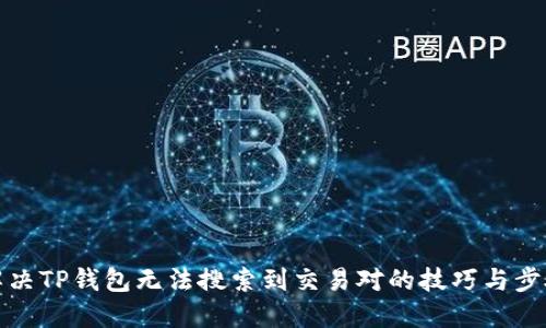 解决TP钱包无法搜索到交易对的技巧与步骤
