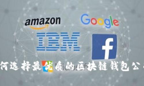 如何选择最优质的区块链钱包公司？